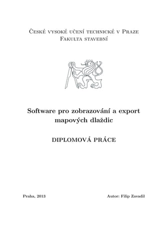 ˇCesk´e vysok´e uˇcen´ı technick´e v Praze
Fakulta stavebn´ı
Software pro zobrazov´an´ı a export
mapov´ych dlaˇzdic
DIPLOMOV´A PR´ACE
Praha, 2013 Autor: Filip Zavadil
 