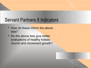 Servant Partners 8 Indicators
 How do these inform the above
lists?
 Do the above lists give better
evaluations of healthy holistic
church and movement growth?
 