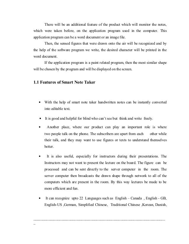 report on smart note taker Introduction: the smart notetaker is such a helpful product that satisfies the needs of the people in today's technologic and fast life this product can be used in many ways the smart notetaker provides taking fast and easy notes to people who are busy one's self with something with the help of smart notetaker, people will be able to write notes on the air, while being busy with their work. report on smart note taker Introduction: the smart notetaker is such a helpful product that satisfies the needs of the people in today's technologic and fast life this product can be used in many ways the smart notetaker provides taking fast and easy notes to people who are busy one's self with something with the help of smart notetaker, people will be able to write notes on the air, while being busy with their work.