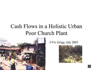 Cash Flows in a Holistic Urban
Poor Church Plant
©Viv Grigg, July 2003
 