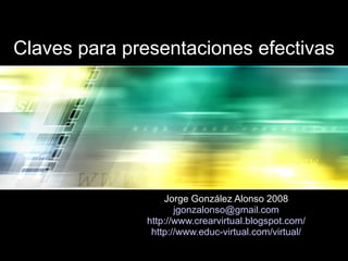 Claves para presentaciones efectivas Jorge González Alonso 2008 [email_address] http :// www.crearvirtual.blogspot.com / http :// www.educ - virtual.com /virtual/ 