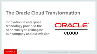 The Oracle Cloud Transformation
Innovation in enterprise
technology provided the
opportunity to reimagine
our company and our mission
Copyright © 2016 Oracle and/or its affiliates. All rights reserved. 1Confidential – Oracle Internal
 