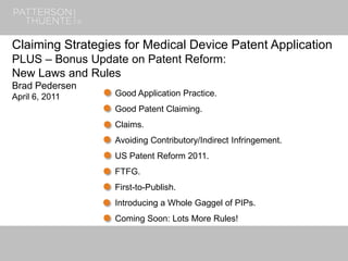 7/13/20181
Claiming Strategies for Medical Device Patent Application
PLUS – Bonus Update on Patent Reform:
New Laws and Rules
Brad Pedersen
April 6, 2011 Good Application Practice.
Good Patent Claiming.
Claims.
Avoiding Contributory/Indirect Infringement.
US Patent Reform 2011.
FTFG.
First-to-Publish.
Introducing a Whole Gaggel of PIPs.
Coming Soon: Lots More Rules!
 