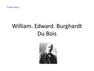 William. Edward. Burghardt
Du Bois
Enow Eyong
 