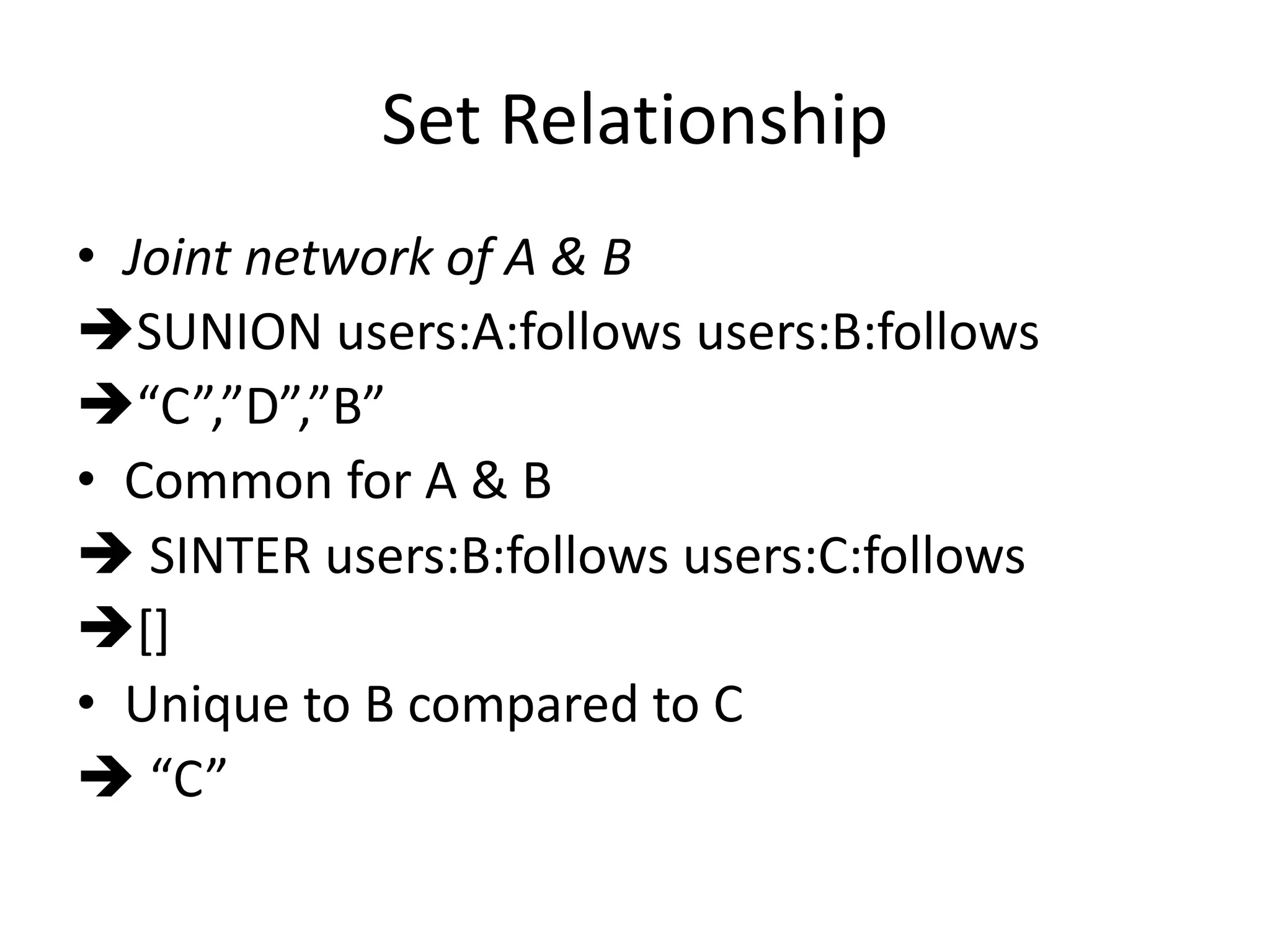Set Relationship
• Joint network of A & B
SUNION users:A:follows users:B:follows
“C”,”D”,”B”
• Common for A & B
 SINTER users:B:follows users:C:follows
[]
• Unique to B compared to C
 “C”
 
