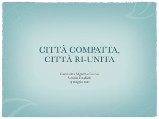 CITTÀ COMPATTA,
 CITTÀ RI-UNITA
   Fiammetta Mignella Calvosa
       Simona Totaforti
        13 maggio 2011
 