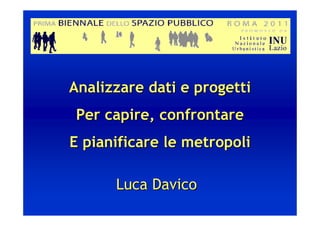 Analizzare dati e progetti
 Per capire, confrontare
E pianificare le metropoli

      Luca Davico
 