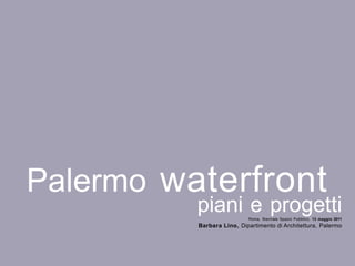 Palermo waterfront
          piani e progetti
              •         •                                         i




                            Roma, Biennale Spazio Pubblico, 13 maggio 2011
          Barbara Lino, Dipartimento di Architettura, Palermo
 