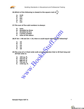 Building Standards in Educational and Professional Testing

                                                              1
26.Which of the following is closest to the square root of      ?
                                                              2
     A.   0.25
     B.   0.5
     C.   0.6
     D.   0.7
     E.   0.8

27.The sum of five odd numbers is always:

     A.   even
     B.   divisible by three
     C.   divisible by five




                                                         m
     D.   a prime number
     E.   none of the above




                                                       co
28.If 3m < 48 and 2m > 24, then m could equal which of the following?




                                                 ff.
     A.   10
     B.   12
     C.   14
     D.
     E.
          16
          18                                tu
                                     nS
29.The area of a 2-foot-wide walk around a garden that is 30 feet long and
   20 feet wide is:
                               ok

     A.   104 sq. ft.
     B.   216 sq. ft.
     C.   680 sq. ft.
                         Bo



     D.   704 sq. ft.
     E.   1416 sq. ft.
                 w.
          ww




Sample Paper GAT A                                                            9
 