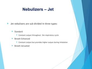 Nebulizers – Jet
 Jet nebulizers are sub-divided in three types:
 Standard
 Constant output throughout the respiratory cycle
 Breath Enhanced
 Constant output but provides higher output during inhalation
 Breath Actuated
 