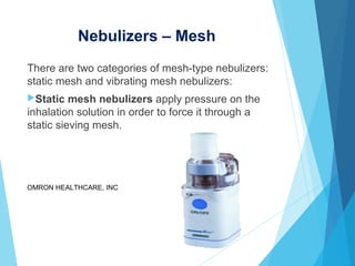 Nebulizers – Mesh
There are two categories of mesh-type nebulizers:
static mesh and vibrating mesh nebulizers:
Static mesh nebulizers apply pressure on the
inhalation solution in order to force it through a
static sieving mesh.
OMRON HEALTHCARE, INC
 