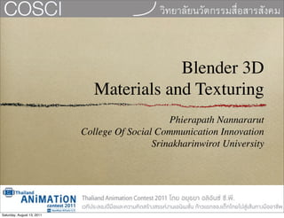 Blender 3D
                               Materials and Texturing
                                                 Phierapath Nannararut
                            College Of Social Communication Innovation
                                             Srinakharinwirot University




Saturday, August 13, 2011
 