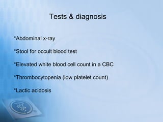 Tests & diagnosis

*Abdominal x-ray

*Stool for occult blood test

*Elevated white blood cell count in a CBC

*Thrombocytopenia (low platelet count)

*Lactic acidosis
 