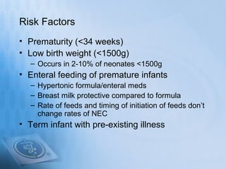 Risk Factors
• Prematurity (<34 weeks)
• Low birth weight (<1500g)
   – Occurs in 2-10% of neonates <1500g
• Enteral feedi...