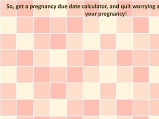 So, get a pregnancy due date calculator, and quit worrying a
                              your pregnancy!
 