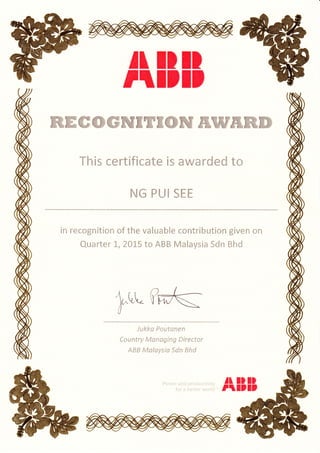 I1 il* rI
T*il;IT
This certifi cate awarded to
NG PUI SEE
is
in recognition of the
Quarter L,2015
valuable contribution given on
to ABB Malaysia Sdn Bhd
Luu
{)
J ukko Poutonen
Cou ntry Mo nagi ng Di rector
ABB Molaysia Sdn Bhd
F*wer and prcduetivity
fcr a better w*rld
fi III};rI;I;
 
