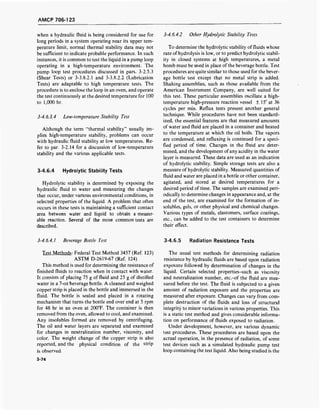 AMCP 706-123
when a hydraulic fluid is being considered for use for
long periods in a system operating near its upper tem-
perature limit, normal thermal stability data may not
be sufficient to indicate probable performance. In such
instances, it is common to test the liquid in a pump loop
operating in a high-temperature environment. The
pump loop test procedures discussed in pars. 3-2.5.3
(Shear Tests) or 3-3.8.2.1 and 3-3.8.2.2 (Lubrication
Tests) are adaptable to high temperature tests. The
procedure is to enclose the loop in an oven, and operate
the test continuously at the desired temperature for 100
to 1,000 hr.
3-4.6.3.4 Low-temperature Stability Test
Although the term "thermal stability" usually im-
plies high-temperature stability, problems can occur
with hydraulic fluid stability at low temperatures. Re-
fer to par. 3-2.14 for a discussion of low-temperature
stability and the various applicable tests.
3-4.6.4 Hydrolytic Stability Tests
Hydrolytic stability is determined by exposing the
hydraulic fluid to water and measuring the changes
that occur, under various environmental conditions, in
selected properties of the liquid. A problem that often
occurs in these tests is maintaining a sufficient contact
area between water and liquid to obtain a measur-
able reaction. Several of the more common tests are
described.
3-4.6.4.2 Other Hydrolytic Stability Tests
To determine the hydrolytic stability of fluids whose
rate of hydrolysis is low, or to predict hydrolytic stabil-
ity in closed systems at high temperatures, a metal
bomb must be used in place of the beverage bottle. Test
procedures are quite similar to those used for the bever-
age bottle test except that no metal strip is added.
Shaking assemblies, such as those available from the
American Instrument Company, are well suited for
this test. These particular assemblies oscillate a high-
temperature high-pressure reaction vessel ± 15° at 36
cycles per min. Reflux tests present another general
technique. While procedures have not been standard-
ized, the essential features are that measured amounts
of water and fluid are placed in a container and heated
to the temperature at which the oil boils. The vapors
are condensed, and refluxing is continued for a speci-
fied period of time. Changes in the fluid are deter-
mined, and the development of any acidity in the water
layer is measured. These data are used as an indication
of hydrolytic stability. Simple storage tests are also a
measure of hydrolytic stability. Measured quantities of
fluid and water are placed in a bottle or other container,
agitated, and stored at desired temperatures for a
desired period of time. The samples are examined peri-
odically to determine changes in appearance and, at the
end of the test, are examined for the formation of in-
solubles, gels, or other physical and chemical changes.
Various types of metals, elastomers, surface coatings,
etc., can be added to the test containers to determine
their effect.
3-4.6.4.1 Beverage Bottle Test 3-4.6.5 Radiation Resistance Tests
Test Methods: Federal Test Method 3457 (Ref. 123)
ASTM D-2619-67 (Ref. 124)
This method is used for determining the resistance of
finished fluids to reaction when in contact with water.
It consists of placing 75 g of fluid and 25 g of distilled
water in a 7-oz beverage bottle. A cleaned and weighed
copper strip is placed in the bottle and immersed in the
fluid. The bottle is sealed and placed in a rotating
mechanism that turns the bottle end over end at 5 rpm
for 48 hr in an oven at 200°F. The container is then
removed from the oven, allowed to cool, and examined.
Any insolubles formed are removed by centrifuging.
The oil and water layers are separated and examined
for changes in neutralization number, viscosity, and
color. The weight change of the copper strip is also
reported, and the physical condition of the strip
is observed.
The usual test methods for determining radiation
resistance by hydraulic fluids are based upon radiation
exposure followed by determination of changes in the
liquid. Certain selected properties-such as viscosity
and neutralization number, etc.-of the fluid are mea-
sured before the test. The fluid is subjected to a given
amount of radiation exposure and the properties are
measured after exposure. Changes can vary from com-
plete destruction of the fluids and loss of structural
integrity to minor variations in various properties. This
is a static test method and gives considerable informa-
tion on performance of fluids exposed to radiation.
Under development, however, are various dynamic
test procedures. These procedures are based upon the
actual operation, in the presence of radiation, of some
test devices such as a simulated hydraulic pump test
loop containing the test liquid. Also being studied is the
3-74
 