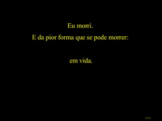 Eu morri.  E da pior forma que se pode morrer:  em vida. >>> 