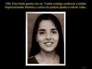 Olá. Esta linda garota sou eu. Venha comigo conhecer a minha impressionante história e como ela poderá ajudar a salvar vidas.  >>> 
