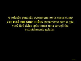 A solução para não ocorrerem novos casos como este  está em suas mãos  exatamente com o que você fará delas após tomar uma cervejinha estupidamente gelada.  >>> 