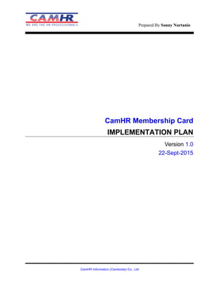 Prepared By Sonny Nurtanio
CamHR Information (Cambodia) Co,. Ltd
CamHR Membership Card
IMPLEMENTATION PLAN
Version 1.0
22-Sept-2015
 