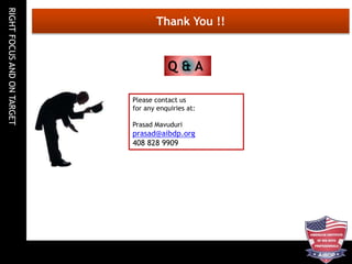 RIGHTFOCUSANDONTARGET
Thank You !!
Please contact us
for any enquiries at:
Prasad Mavuduri
prasad@aibdp.org
408 828 9909
Q & A
 