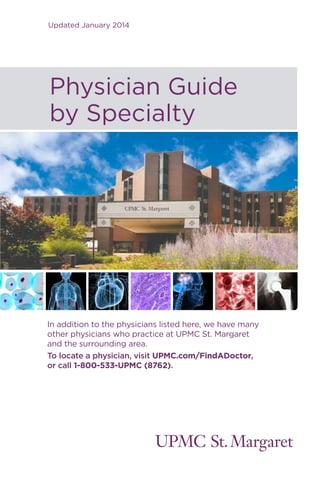 Updated January 2014
Physician Guide
by Specialty
In addition to the physicians listed here, we have many
other physicians who practice at UPMC St. Margaret
and the surrounding area.
To locate a physician, visit UPMC.com/FindADoctor,
or call 1-800-533-UPMC (8762).
 