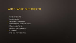 WHAT CAN BE OUTSOURCED
• SYSTEM INTEGRATION
• DATA NETWORK
• MAINFRAME DATA CENTER
• VOICE NETWORK, INTERNET/INTRANET
• MAINTENANCE/REPAIR
• APPLICATIONS DEVELOPMENT
• E-COMMERCE
• END-USER SUPPORT SYSTEM
21
 