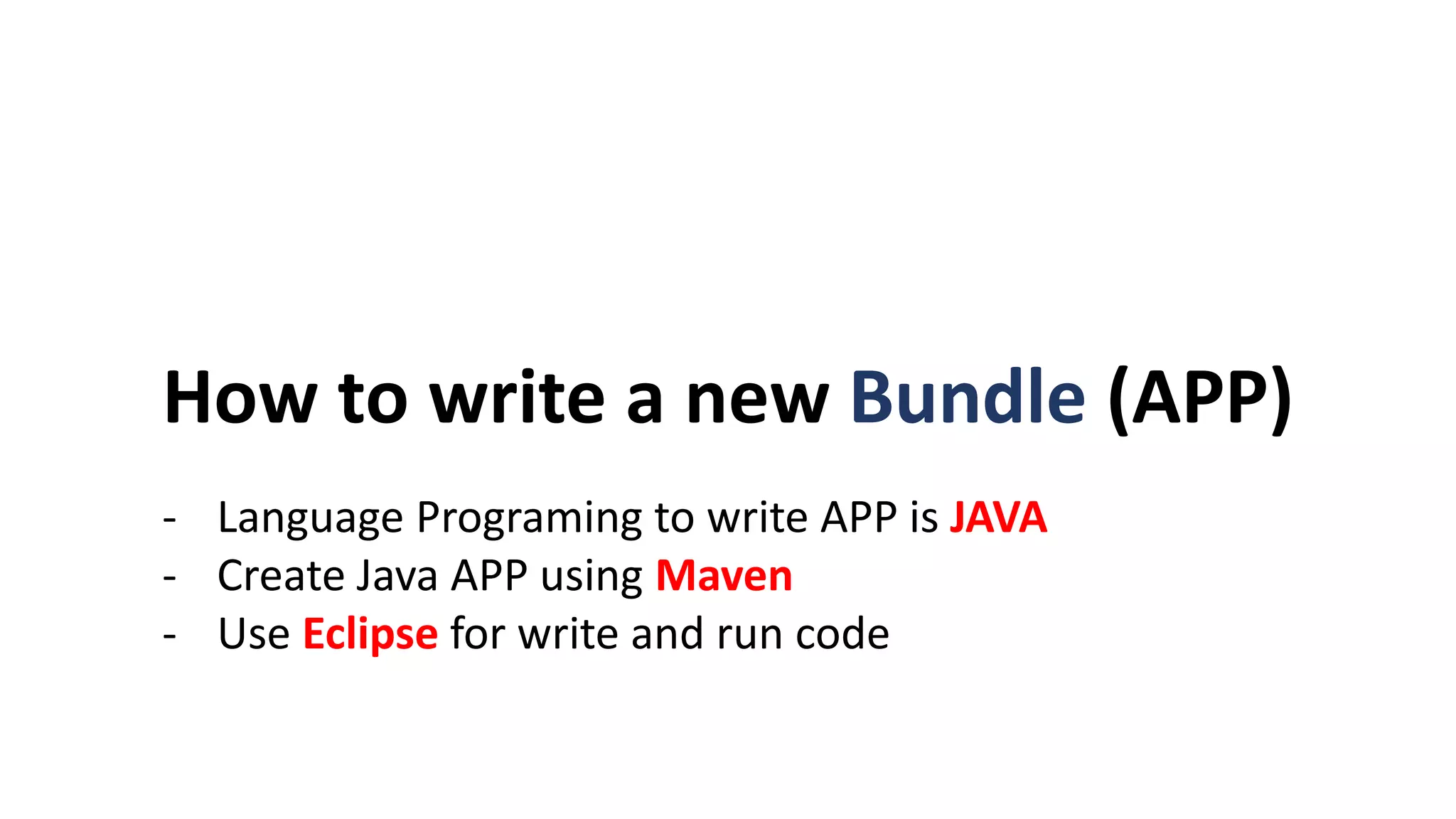 How to write a new Bundle (APP)
- Language Programing to write APP is JAVA
- Create Java APP using Maven
- Use Eclipse for write and run code
 