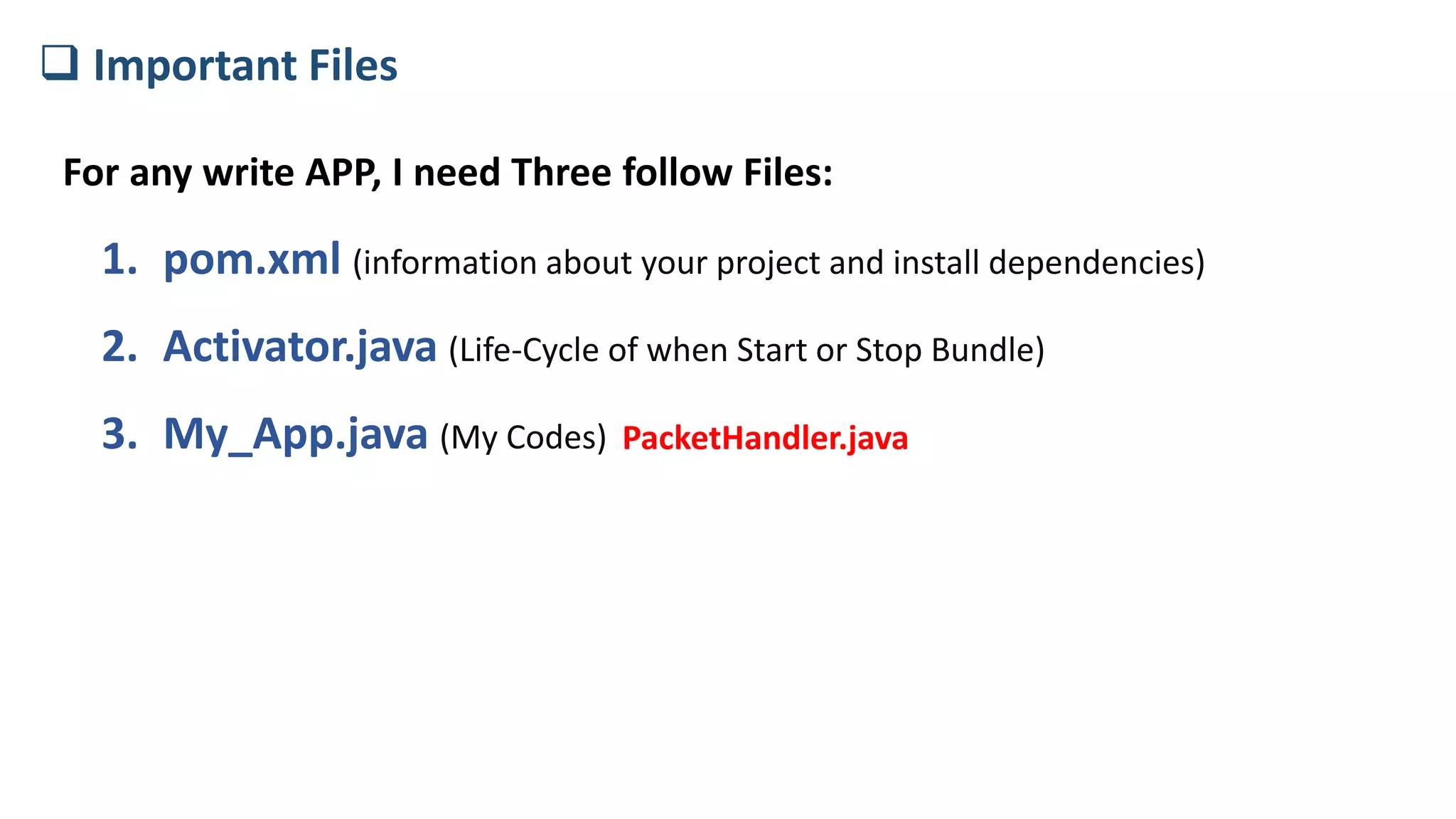 For any write APP, I need Three follow Files:
1. pom.xml (information about your project and install dependencies)
2. Activator.java (Life-Cycle of when Start or Stop Bundle)
3. My_App.java (My Codes)
 Important Files
PacketHandler.java
 