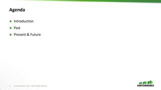 3 © Hortonworks Inc. 2011 – 2016. All Rights Reserved
Agenda
 Introduction
 Past
 Present & Future
 