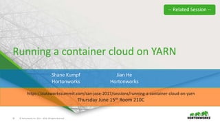 35 © Hortonworks Inc. 2011 – 2016. All Rights Reserved
Running a container cloud on YARN
Shane Kumpf
Hortonworks
Jian He
Hortonworks
https://dataworkssummit.com/san-jose-2017/sessions/running-a-container-cloud-on-yarn
Thursday June 15th Room 210C
-- Related Session --
 