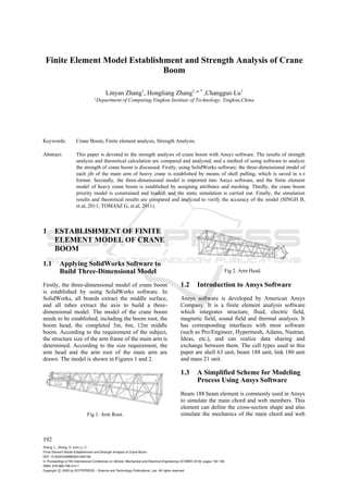 Finite Element Model Establishment and Strength Analysis of Crane
Boom
Linyan Zhang1
, Hongliang Zhang1, a, *
,Changguo Lu1
1Department of Computing,Yingkou Institute of Technology, Yingkou,China
Keywords: Crane Boom, Finite element analysis, Strength Analysis.
Abstract: This paper is devoted to the strength analysis of crane boom with Ansys software. The results of strength
analysis and theoretical calculation are compared and analyzed, and a method of using software to analyze
the strength of crane boom is discussed. Firstly, using SolidWorks software, the three-dimensional model of
each jib of the main arm of heavy crane is established by means of shell pulling, which is saved in x-t
format. Secondly, the three-dimensional model is imported into Ansys software, and the finite element
model of heavy crane boom is established by assigning attributes and meshing. Thirdly, the crane boom
priority model is constrained and loaded, and the static simulation is carried out. Finally, the simulation
results and theoretical results are compared and analyzed to verify the accuracy of the model (SINGH B,
et.al, 2011; TOMASZ G, et.al, 2011).
1 ESTABLISHMENT OF FINITE
ELEMENT MODEL OF CRANE
BOOM
1.1 Applying SolidWorks Software to
Build Three-Dimensional Model
Firstly, the three-dimensional model of crane boom
is established by using SolidWorks software. In
SolidWorks, all boards extract the middle surface,
and all tubes extract the axis to build a three-
dimensional model. The model of the crane boom
needs to be established, including the boom root, the
boom head, the completed 3m, 6m, 12m middle
boom. According to the requirement of the subject,
the structure size of the arm frame of the main arm is
determined. According to the size requirement, the
arm head and the arm root of the main arm are
drawn. The model is shown in Figures 1 and 2.
Fig 1. Arm Root.
Fig 2. Arm Head.
1.2 Introduction to Ansys Software
Ansys software is developed by American Ansys
Company. It is a finite element analysis software
which integrates structure, fluid, electric field,
magnetic field, sound field and thermal analysis. It
has corresponding interfaces with most software
(such as Pro/Engineer, Hypermesh, Adams, Nastran,
Ideas, etc.), and can realize data sharing and
exchange between them. The cell types used in this
paper are shell 63 unit, beam 188 unit, link 180 unit
and mass 21 unit.
1.3 A Simplified Scheme for Modeling
Process Using Ansys Software
Beam 188 beam element is commonly used in Ansys
to simulate the main chord and web members. This
element can define the cross-section shape and also
simulate the mechanics of the main chord and web
192
Zhang, L., Zhang, H. and Lu, C.
Finite Element Model Establishment and Strength Analysis of Crane Boom.
DOI: 10.5220/0008850001920196
In Proceedings of 5th International Conference on Vehicle, Mechanical and Electrical Engineering (ICVMEE 2019), pages 192-196
ISBN: 978-989-758-412-1
Copyright c 2020 by SCITEPRESS – Science and Technology Publications, Lda. All rights reserved
 