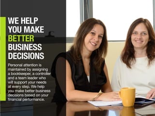 WE HELP
YOU MAKE
BETTER
BUSINESS
DECISIONS
Personal attention is
maintained by assigning
a bookkeeper, a controller
and a team leader who
will support your needs
at every step. We help
you make better business
decisions based on your
financial performance.
 