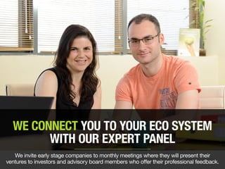 WE CONNECT YOU TO YOUR ECO SYSTEM
WITH OUR EXPERT PANEL
We invite early stage companies to monthly meetings where they will present their
ventures to investors and advisory board members who offer their professional feedback.
 