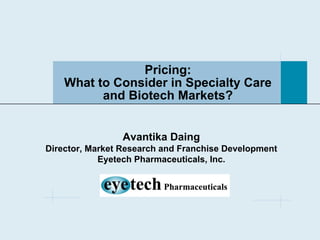 Pricing:
What to Consider in Specialty Care
and Biotech Markets?
Avantika Daing
Director, Market Research and Franchise Development
Eyetech Pharmaceuticals, Inc.
 