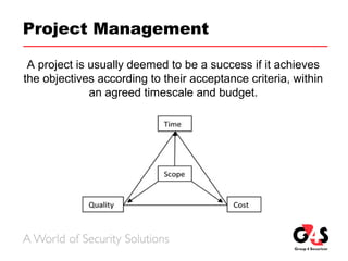 Project Management
A project is usually deemed to be a success if it achieves
the objectives according to their acceptance criteria, within
an agreed timescale and budget.
 