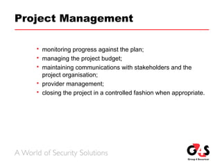 Project Management
 monitoring progress against the plan;
 managing the project budget;
 maintaining communications with stakeholders and the
project organisation;
 provider management;
 closing the project in a controlled fashion when appropriate.
 