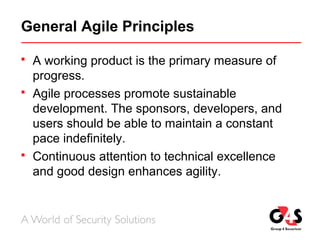 General Agile Principles
 A working product is the primary measure of
progress.
 Agile processes promote sustainable
development. The sponsors, developers, and
users should be able to maintain a constant
pace indefinitely.
 Continuous attention to technical excellence
and good design enhances agility.
 