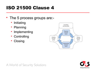 ISO 21500 Clause 4
 The 5 process groups are:-
 Initiating
 Planning
 Implementing
 Controlling
 Closing
 