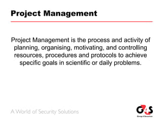 Project Management
Project Management is the process and activity of
planning, organising, motivating, and controlling
resources, procedures and protocols to achieve
specific goals in scientific or daily problems.
 