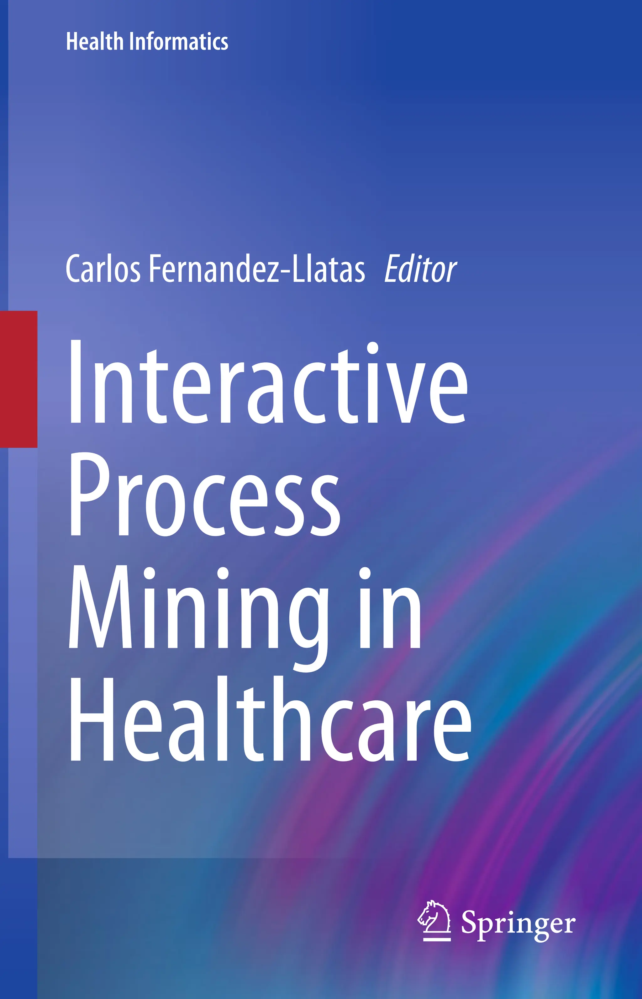 Health Informatics
Carlos Fernandez-Llatas Editor
Interactive
Process
Mining in
Healthcare
 