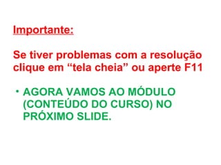 Importante: Se tiver problemas com a resolução clique em “tela cheia” ou aperte F11 AGORA VAMOS AO MÓDULO (CONTEÚDO DO CURSO) NO PRÓXIMO SLIDE. 