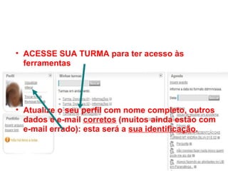 ACESSE SUA TURMA para ter acesso às ferramentas    Atualize o seu perfil com nome completo, outros dados e e-mail  corretos  (muitos ainda estão com e-mail errado): esta será a  sua identificação . 