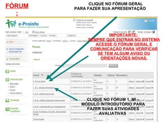 CLIQUE NO FÓRUM 1. MI – MÓDULO INTRODUTÓRIO PARA FAZER SUAS ATIVIDADES AVALIATIVAS  CLIQUE NO FÓRUM GERAL PARA FAZER SUA APRESENTAÇÃO IMPORTANTE:  SEMPRE QUE ENTRAR NO SISTEMA ACESSE O FÓRUM GERAL E COMUNICAÇÃO PARA VERIFICAR SE TEM ALGUM AVISO OU ORIENTAÇÕES NOVAS. FÓRUM: 
