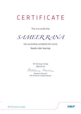 C E R T I F I C A T E
This is to certify that
has successfully completed the course
SKF Distributor College
Madeleine Olausson
SKF Distributor College Manager
SKF Distributor College
SAMEER RANA
Needle roller bearings
2010-09-29
 