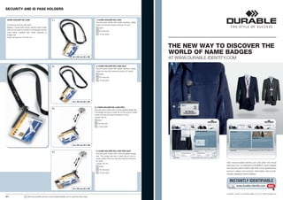 SECURITY AND ID PASS HOLDERS


 CARD HOLDER DE LUXE                                       1 |                                                1 | CARD HOLDER DE LUXE
                                                                                                              Security pass holder with textile necklace; safely
 Combining security with style:                                                                               holds one security pass/company ID card.
 Elegant, crystal-clear acrylic security pass holder                                                              8207
 that can be used in portrait or landscape format.
                                                                                                                  58 charcoal
 Card holder available with textile necklace or
 badge reel.                                                                                                      10 per pack
 Inside dimensions: 54 x 85 mm




                                                                                                                                                                      THE NEW WAY TO DISCOVER THE
                                                                                                                                                                      WORLD OF NAME BADGES
                                                                                      54 x 85 mm (H x W)
                                                                                                                                                                      AT WWW.DURABLE-IDENTITY.COM
                                                           2 |                                                2 | CARD HOLDER DE LUXE DUO
                                                                                                              Security pass holder with textile necklace; safely
                                                                                                              holds two security passes/company ID cards.
                                                                                                                  8208
                                                                                                                  58 charcoal
                                                                                                                  10 per pack




                                                                                      54 x 85 mm (H x W)

                                                                                                             3 | CARD HOLDER DE LUXE PRO
                                                           3 |
                                                                                                             Security pass holder with chrome-plated badge reel.
                                                                                                             The badge reel has a metal clip on the reverse; safely
                                                                                                             holds one security pass/company ID card.
                                                                                       cm




                                                                                                             Length: 80 cm
                                                                                      80 




                                                                                                                 8307
                                                                                                                 58 charcoal
                                                                                                                 10 per pack




                                                                                      54 x 85 mm (H x W)


                                                                                                              4 | CARD HOLDER DE LUXE PRO DUO
                                                           4 |
                                                                                                              Security pass holder with chrome-plated badge
                                                                                                              reel. The badge reel has a metal clip on the re-
                                                                                                              verse; safely holds two security passes/company
                                                                                        cm




                                                                                                              ID cards.
                                                                                                                                                                                             Visit www.durable-identity.com and take the virtual
                                                                                       80 




                                                                                                              Length: 80 cm
                                                                                                                                                                                             discovery tour to experience DURABLE name badges
                                                                                                                  8308
                                                                                                                                                                                             and security pass holders with their many applications,
                                                                                                                  58 charcoal
                                                                                                                                                                                             product videos and product information about indi-
                                                                                                                  10 per pack
                                                                                                                                                                                             vidually designed name badges.


                                                                                                                                                                                                INSTANTLY IDENTIFIABLE
                                                                                                                                                                                                        www.durable-identity.com            GO!
                                                                                      54 x 85 mm (H x W)

                                                                                                                                                                                             DURABLE · HUNKE & JOCHHEIM GMBH & CO. KG · WWW.DURABLE.DE
34 |                    !   Visit www.durable-uk.com or www.durable-identity.com to view the entire range.
 