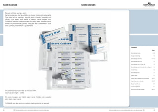 NAME BADGES                                                                                             NAME BADGES



      Be seen without saying a word.
      Name badges are vital at exhibitions, shows, hotels and restaurants.
      They also act as important security aids in banks, hospitals and
      offices. High quality and flexible in design, name badges from
      DURABLE offer the perfect solution for every need. Whether hand-
      written or professionally printed using the free DURAPRINT® soft-
      ware, perfect presentation is guaranteed.




                                                                                                                                                                         CONTENT

                                                                                                                                                                                                                     Page

                                                                                                                                                                         Name Badge Series                            4–8

                                                                                                                                                                         Range of fastenings                            10

                                                                                                                                                                         Name Badges with Pin                        11–12

                                                                                                                                                                         Name Badges with Clip                          13

                                                                                                                                                                         Name Badges with Combi Clip                    14

                                                                                                                                                                         Name Badges with Crocodile Clip or Magnet      15

                                                                                                                                                                         Combi-Packs                                    16

                                                                                                                                                                         Name Badge Sets                                17

                                                                                                                                                                         Visitors Book                                  17

                                                                                                                                                                         Special Name Badges and Accessories         18–22

                                                                                                                                                                         Table Place Name Holders                    24–26

                                                                                                                                                                         Badge Insert Sheets                            27

                                                                                                                                                                         Inscription Software                           27

                                                                                                                                                                         Security and ID Pass Holders                28–34
      The dimensions shown refer to the size of the
      insert cards (height x width).

      All name badges and table place name holders are supplied
      with blank insert cards.

      DURABLE can also produce custom-made products on request.



2 |                !   Visit www.durable-uk.com or www.durable-identity.com to view the entire range.                 Visit www.durable-uk.com or www.durable-identity.com to view the entire range.   !                | 3
 