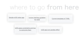 where to go from here
Sample tvOS native app human interface guideline
for tvOS
Current templates of TVML
tvOS space constraints and how
to overcome them tvOS app icon parallax eﬀect
 