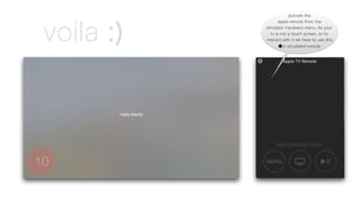 voila :)
10
activate the
apple remote from the
simulator hardware menu. As your
tv is not a touch screen, so to
interact with it we have to use this
tv simulated remote
 